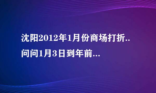 沈阳2012年1月份商场打折..问问1月3日到年前沈阳商场打折信息只要太原街和中街的！