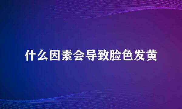 什么因素会导致脸色发黄