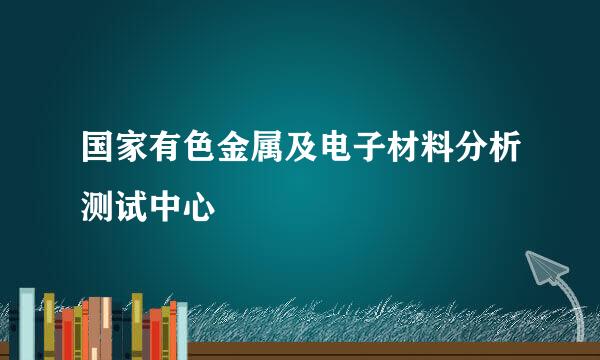 国家有色金属及电子材料分析测试中心