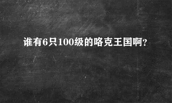 谁有6只100级的咯克王国啊？