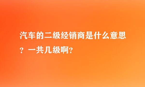 汽车的二级经销商是什么意思？一共几级啊？