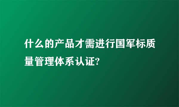 什么的产品才需进行国军标质量管理体系认证?