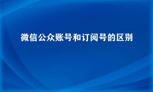 微信公众账号和订阅号的区别