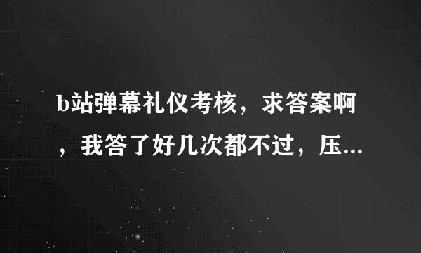 b站弹幕礼仪考核，求答案啊，我答了好几次都不过，压根不知道错哪了，求大神回答~~还有50分钟.....