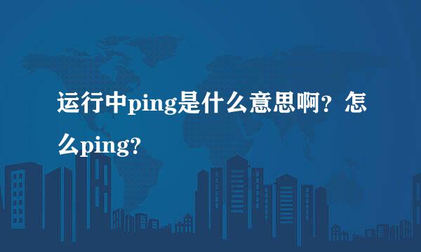 运行中ping是什么意思啊？怎么ping？