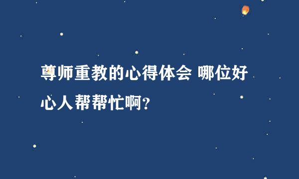 尊师重教的心得体会 哪位好心人帮帮忙啊？