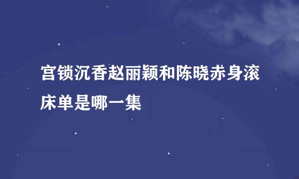 宫锁沉香赵丽颖和陈晓赤身滚床单是哪一集