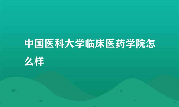 中国医科大学临床医药学院怎么样