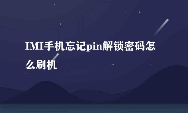 IMI手机忘记pin解锁密码怎么刷机