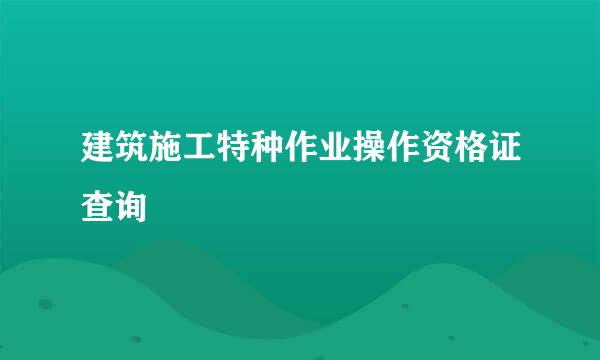 建筑施工特种作业操作资格证查询