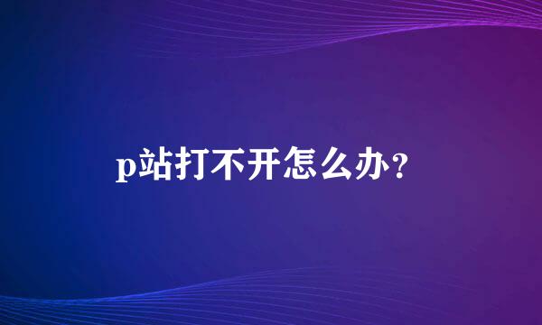 p站打不开怎么办？