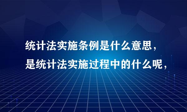 统计法实施条例是什么意思，是统计法实施过程中的什么呢，