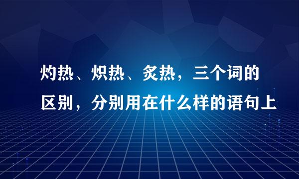 灼热、炽热、炙热，三个词的区别，分别用在什么样的语句上