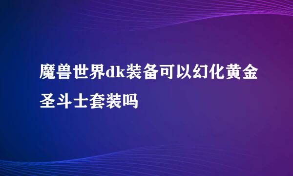 魔兽世界dk装备可以幻化黄金圣斗士套装吗