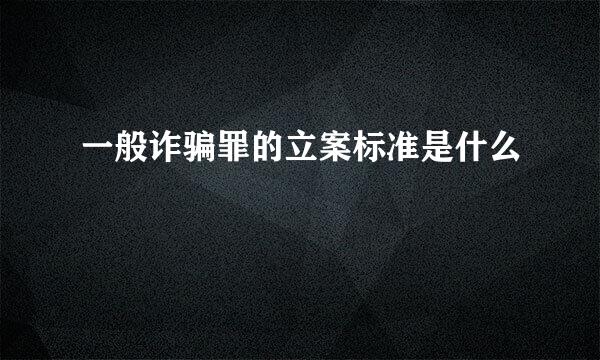 一般诈骗罪的立案标准是什么