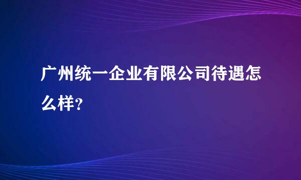 广州统一企业有限公司待遇怎么样？