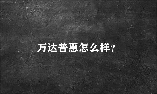 万达普惠怎么样？