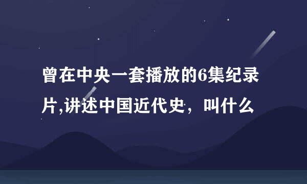 曾在中央一套播放的6集纪录片,讲述中国近代史，叫什么