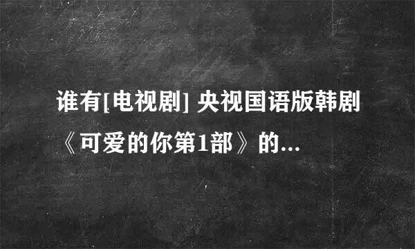 谁有[电视剧] 央视国语版韩剧《可爱的你第1部》的播放地址？