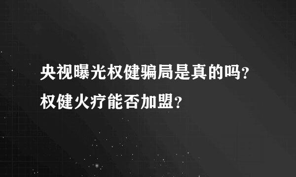 央视曝光权健骗局是真的吗？权健火疗能否加盟？