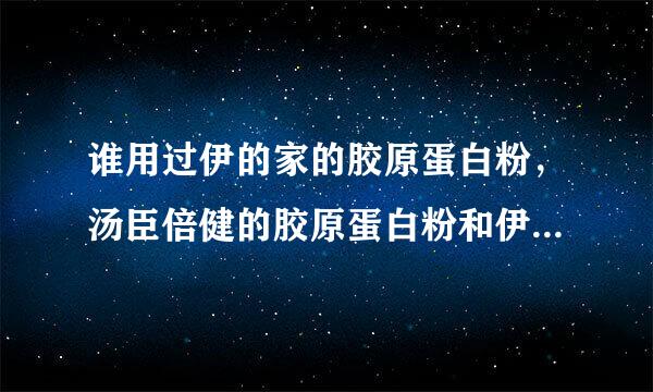 谁用过伊的家的胶原蛋白粉，汤臣倍健的胶原蛋白粉和伊的家的哪个好？还有胡萝卜素.....求回答，谢谢