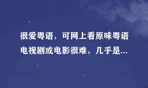 很爱粤语，可网上看原味粤语电视剧或电影很难，几乎是奢望了，在哪可以找到呢？