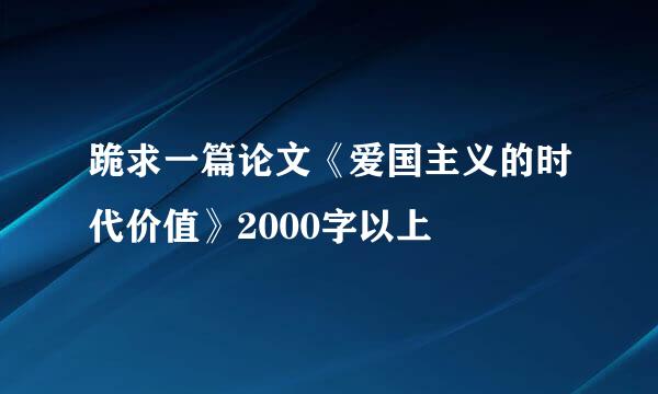 跪求一篇论文《爱国主义的时代价值》2000字以上