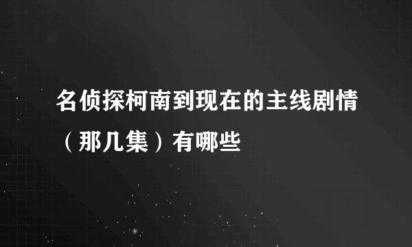 名侦探柯南到现在的主线剧情（那几集）有哪些