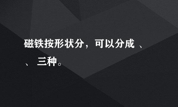 磁铁按形状分，可以分成 、 、 三种。