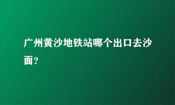 广州黄沙地铁站哪个出口去沙面？