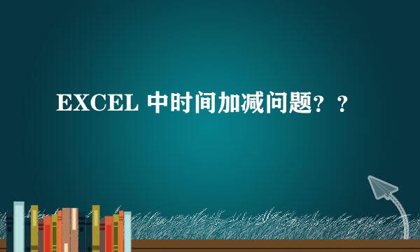 EXCEL 中时间加减问题？？