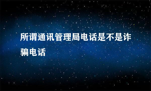 所谓通讯管理局电话是不是诈骗电话