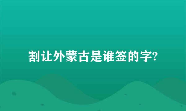 割让外蒙古是谁签的字?