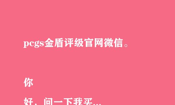 pcgs金盾评级官网微信。  

你好，问一下我买到你们评级公司评级的盒子币是假的，我想知道你们怎