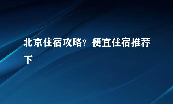 北京住宿攻略？便宜住宿推荐下