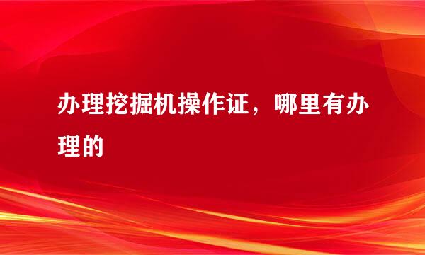 办理挖掘机操作证，哪里有办理的