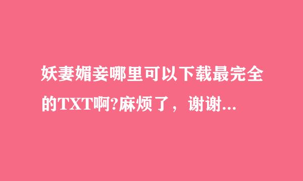 妖妻媚妾哪里可以下载最完全的TXT啊?麻烦了，谢谢先 ……