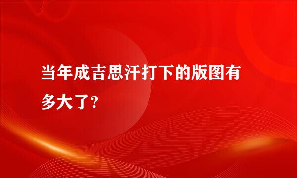 当年成吉思汗打下的版图有 多大了?