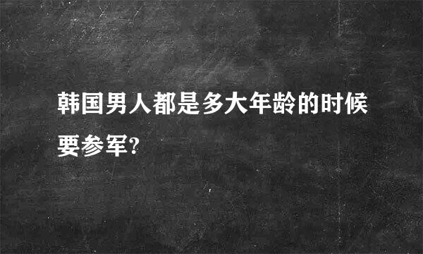 韩国男人都是多大年龄的时候要参军?