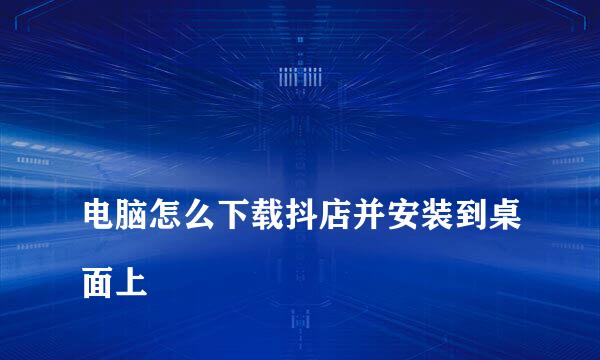 
电脑怎么下载抖店并安装到桌面上
