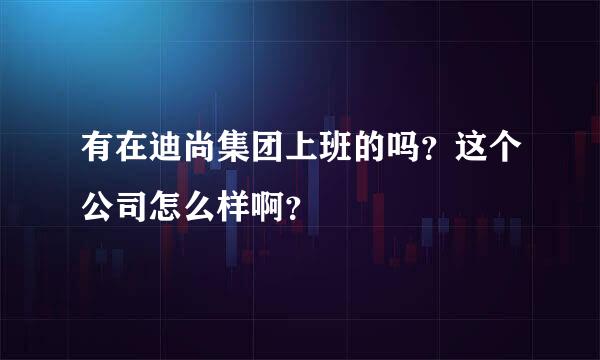 有在迪尚集团上班的吗？这个公司怎么样啊？