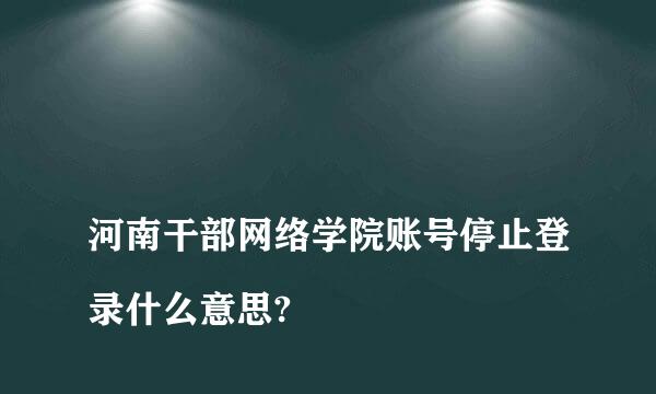 
河南干部网络学院账号停止登录什么意思?
