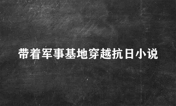 带着军事基地穿越抗日小说