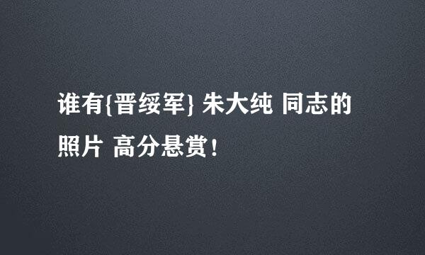 谁有{晋绥军} 朱大纯 同志的照片 高分悬赏！