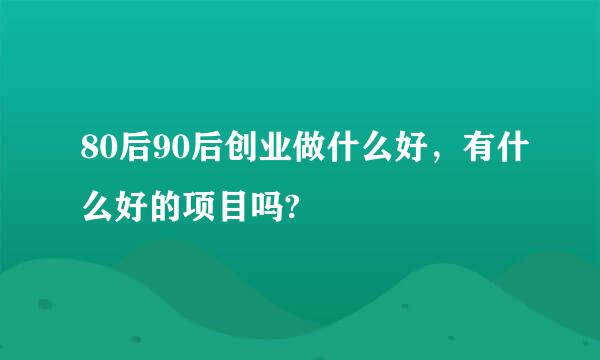 80后90后创业做什么好，有什么好的项目吗?