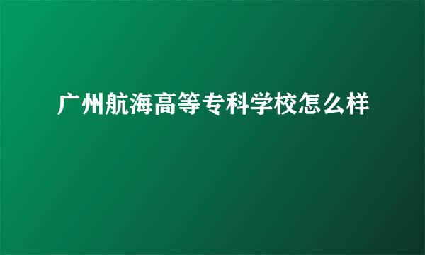 广州航海高等专科学校怎么样