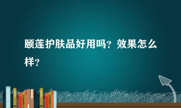 颐莲护肤品好用吗？效果怎么样？