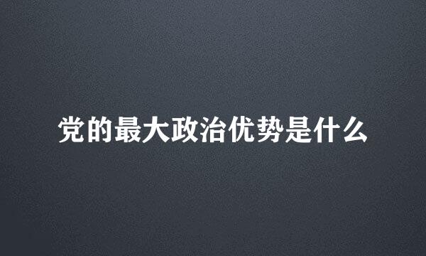 党的最大政治优势是什么