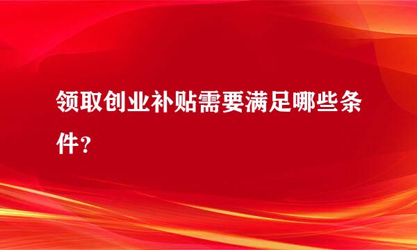 领取创业补贴需要满足哪些条件？