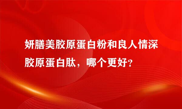 妍膳美胶原蛋白粉和良人情深胶原蛋白肽，哪个更好？